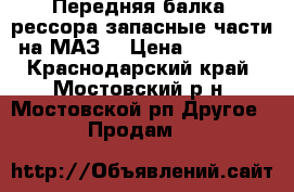  Передняя балка, рессора,запасные части на МАЗ, › Цена ­ 15 000 - Краснодарский край, Мостовский р-н, Мостовской рп Другое » Продам   
